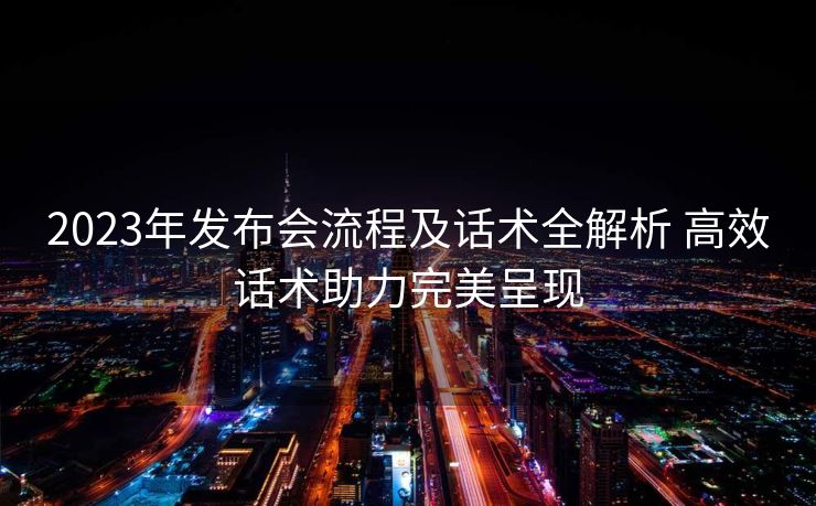 2023年发布会流程及话术全解析 高效话术助力完美呈现 2023年发布会流程及话术全解析 高效话术助力完美呈现