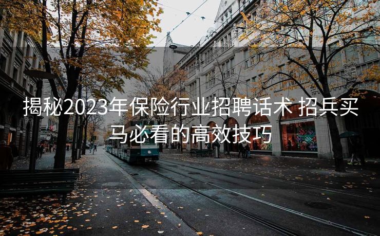 揭秘2023年保险行业招聘话术 招兵买马必看的高效技巧 揭秘2023年保险行业招聘话术 招兵买马必看的高效技巧