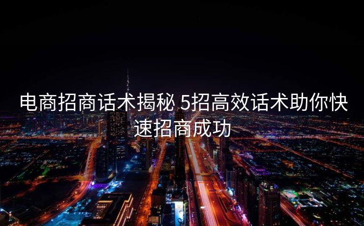 电商招商话术揭秘 5招高效话术助你快速招商成功