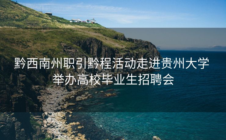 黔西南州职引黔程活动走进贵州大学 举办高校毕业生招聘会 黔西南州职引黔程活动走进贵州大学 举办高校毕业生招聘会
