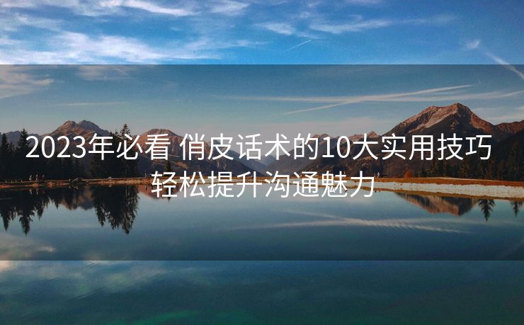 2023年必看 俏皮话术的10大实用技巧 轻松提升沟通魅力 2023年必看 俏皮话术的10大实用技巧 轻松提升沟通魅力
