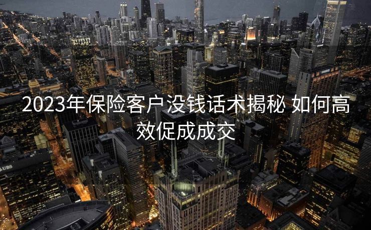 2023年保险客户没钱话术揭秘 如何高效促成成交 2023年保险客户没钱话术揭秘 如何高效促成成交