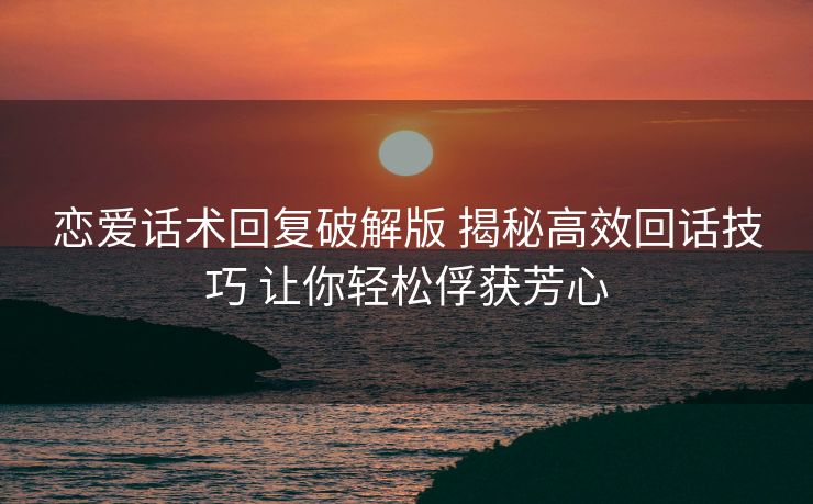 恋爱话术回复破解版 揭秘高效回话技巧 让你轻松俘获芳心 恋爱话术回复破解版 揭秘高效回话技巧 让你轻松俘获芳心