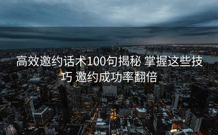 高效邀约话术100句揭秘 掌握这些技巧 邀约成功率翻倍 高效邀约话术100句揭秘 掌握这些技巧 邀约成功率翻倍