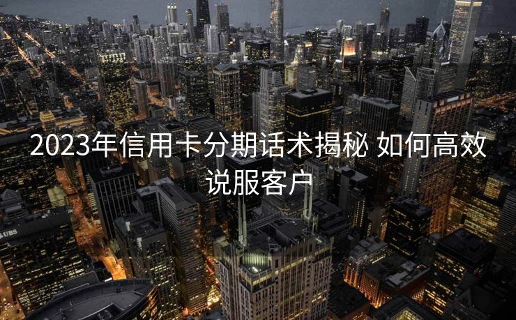 2023年信用卡分期话术揭秘 如何高效说服客户 2023年信用卡分期话术揭秘 如何高效说服客户