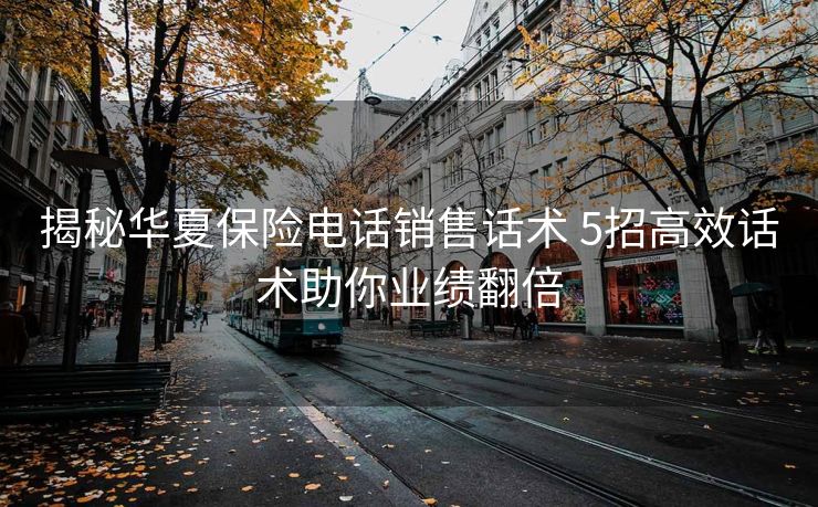 揭秘华夏保险电话销售话术 5招高效话术助你业绩翻倍 揭秘华夏保险电话销售话术 5招高效话术助你业绩翻倍