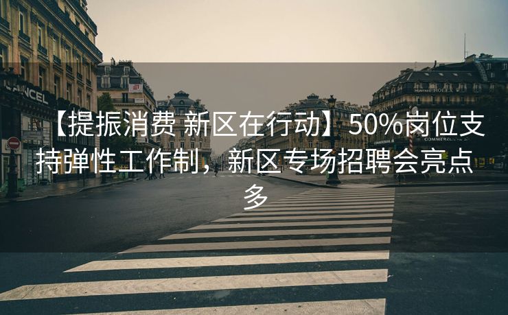 【提振消费 新区在行动】50%岗位支持弹性工作制,新区专场招聘会亮点多 【提振消费 新区在行动】50%岗位支持弹性工作制,新区专场招聘会亮点多