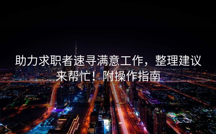 助力求职者速寻满意工作，整理建议来帮忙！附操作指南