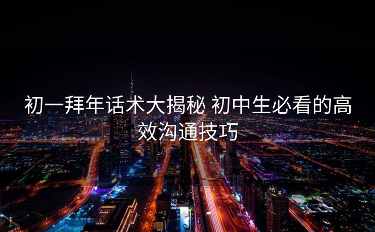 初一拜年话术大揭秘 初中生必看的高效沟通技巧