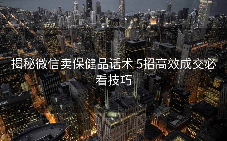 揭秘微信卖保健品话术 5招高效成交必看技巧 揭秘微信卖保健品话术 5招高效成交必看技巧