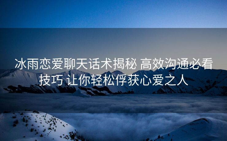 冰雨恋爱聊天话术揭秘 高效沟通必看技巧 让你轻松俘获心爱之人 冰雨恋爱聊天话术揭秘 高效沟通必看技巧 让你轻松俘获心爱之人
