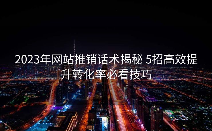 2023年网站推销话术揭秘 5招高效提升转化率必看技巧 2023年网站推销话术揭秘 5招高效提升转化率必看技巧