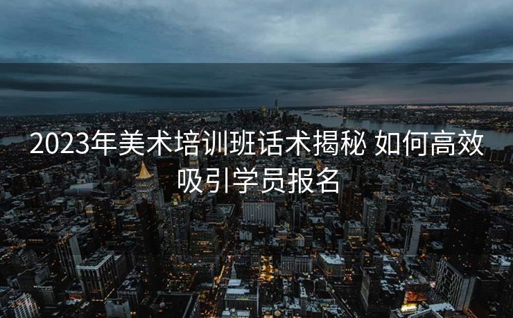 2023年美术培训班话术揭秘 如何高效吸引学员报名 2023年美术培训班话术揭秘 如何高效吸引学员报名