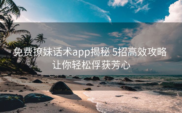 免费撩妹话术app揭秘 5招高效攻略 让你轻松俘获芳心 免费撩妹话术app揭秘 5招高效攻略 让你轻松俘获芳心