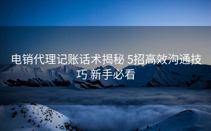 电销代理记账话术揭秘 5招高效沟通技巧 新手必看 电销代理记账话术揭秘 5招高效沟通技巧 新手必看