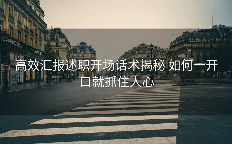 高效汇报述职开场话术揭秘 如何一开口就抓住人心 高效汇报述职开场话术揭秘 如何一开口就抓住人心