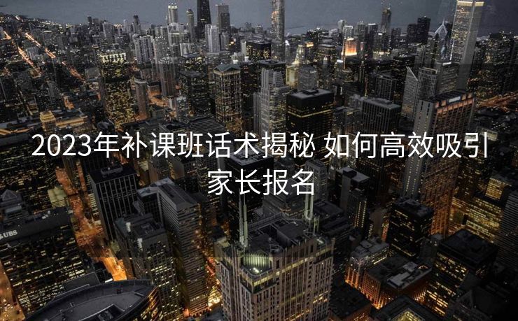 2023年补课班话术揭秘 如何高效吸引家长报名 2023年补课班话术揭秘 如何高效吸引家长报名