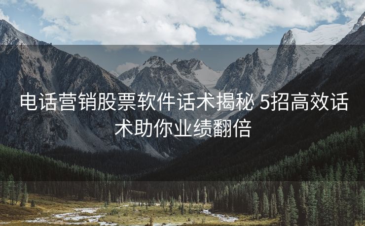 电话营销股票软件话术揭秘 5招高效话术助你业绩翻倍 电话营销股票软件话术揭秘 5招高效话术助你业绩翻倍