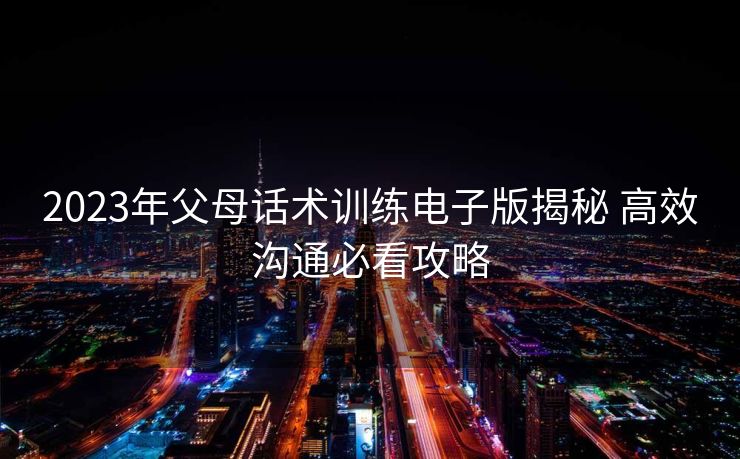 2023年父母话术训练电子版揭秘 高效沟通必看攻略 2023年父母话术训练电子版揭秘 高效沟通必看攻略
