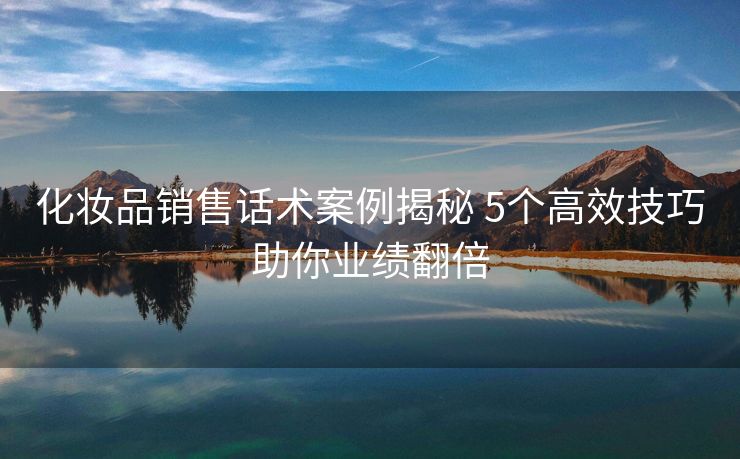 化妆品销售话术案例揭秘 5个高效技巧助你业绩翻倍 化妆品销售话术案例揭秘 5个高效技巧助你业绩翻倍