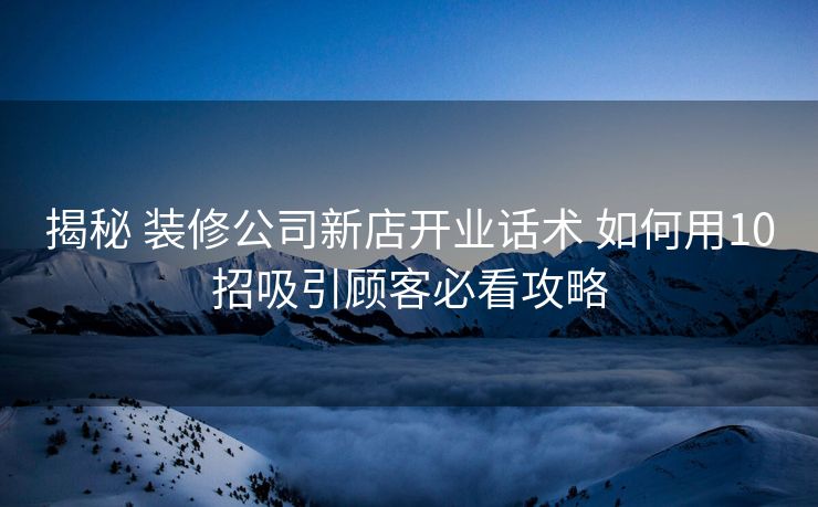揭秘 装修公司新店开业话术 如何用10招吸引顾客必看攻略 揭秘 装修公司新店开业话术 如何用10招吸引顾客必看攻略