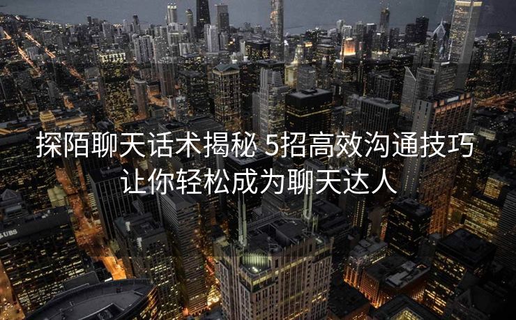 探陌聊天话术揭秘 5招高效沟通技巧 让你轻松成为聊天达人 探陌聊天话术揭秘 5招高效沟通技巧 让你轻松成为聊天达人