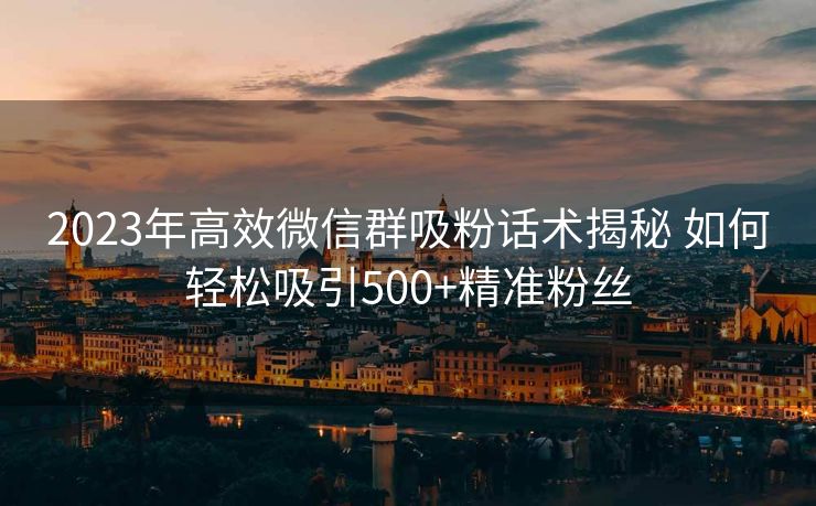 2023年高效微信群吸粉话术揭秘 如何轻松吸引500+精准粉丝 2023年高效微信群吸粉话术揭秘 如何轻松吸引500+精准粉丝