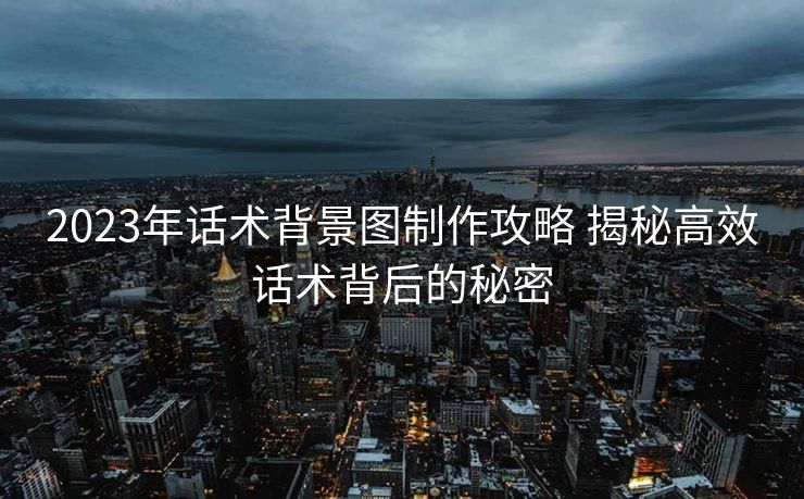 2023年话术背景图制作攻略 揭秘高效话术背后的秘密 2023年话术背景图制作攻略 揭秘高效话术背后的秘密