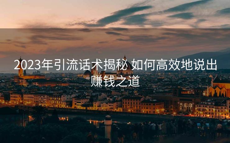 2023年引流话术揭秘 如何高效地说出赚钱之道 2023年引流话术揭秘 如何高效地说出赚钱之道