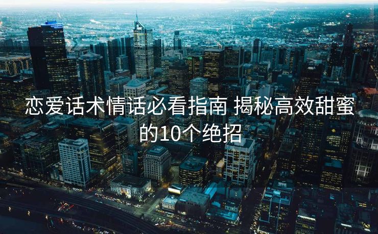 恋爱话术情话必看指南 揭秘高效甜蜜的10个绝招 恋爱话术情话必看指南 揭秘高效甜蜜的10个绝招