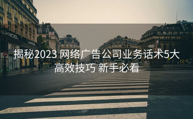 揭秘2023 网络广告公司业务话术5大高效技巧 新手必看 揭秘2023 网络广告公司业务话术5大高效技巧 新手必看