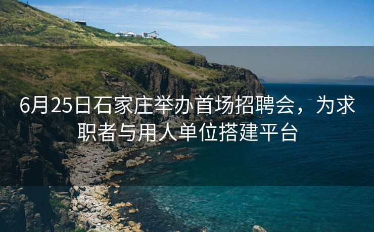 6月25日石家庄举办首场招聘会，为求职者与用人单位搭建平台