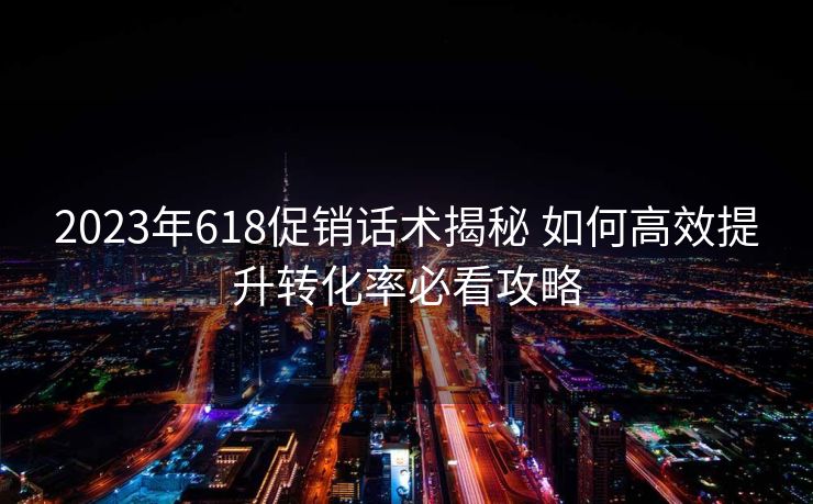 2023年618促销话术揭秘 如何高效提升转化率必看攻略 2023年618促销话术揭秘 如何高效提升转化率必看攻略