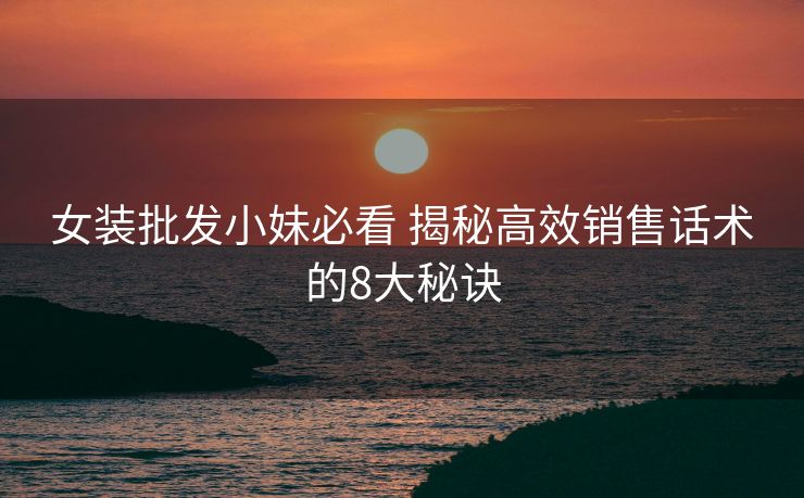女装批发小妹必看 揭秘高效销售话术的8大秘诀