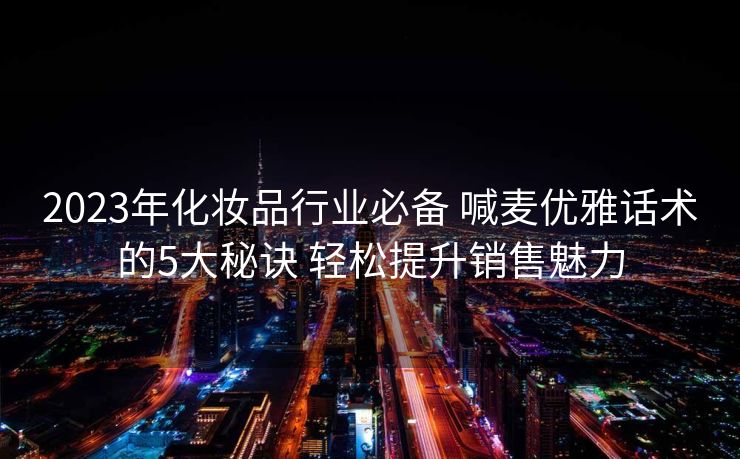 2023年化妆品行业必备 喊麦优雅话术的5大秘诀 轻松提升销售魅力 2023年化妆品行业必备 喊麦优雅话术的5大秘诀 轻松提升销售魅力