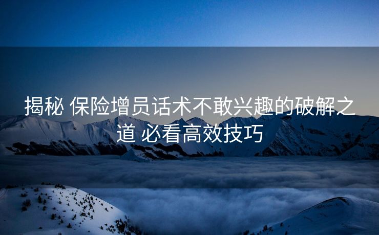 揭秘 保险增员话术不敢兴趣的破解之道 必看高效技巧 揭秘 保险增员话术不敢兴趣的破解之道 必看高效技巧