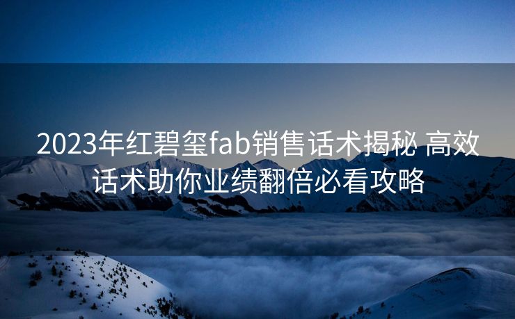 2023年红碧玺fab销售话术揭秘 高效话术助你业绩翻倍必看攻略 2023年红碧玺fab销售话术揭秘 高效话术助你业绩翻倍必看攻略