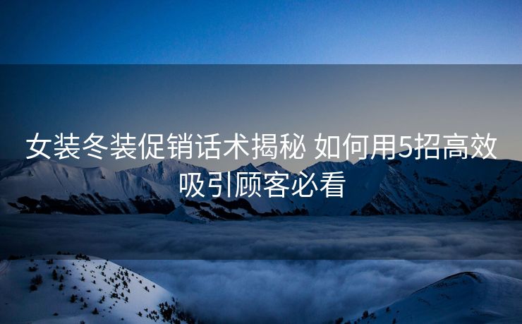 女装冬装促销话术揭秘 如何用5招高效吸引顾客必看 女装冬装促销话术揭秘 如何用5招高效吸引顾客必看