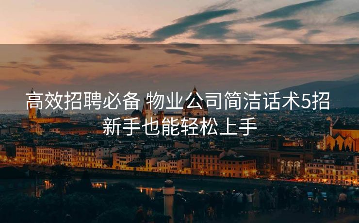 高效招聘必备 物业公司简洁话术5招 新手也能轻松上手 高效招聘必备 物业公司简洁话术5招 新手也能轻松上手