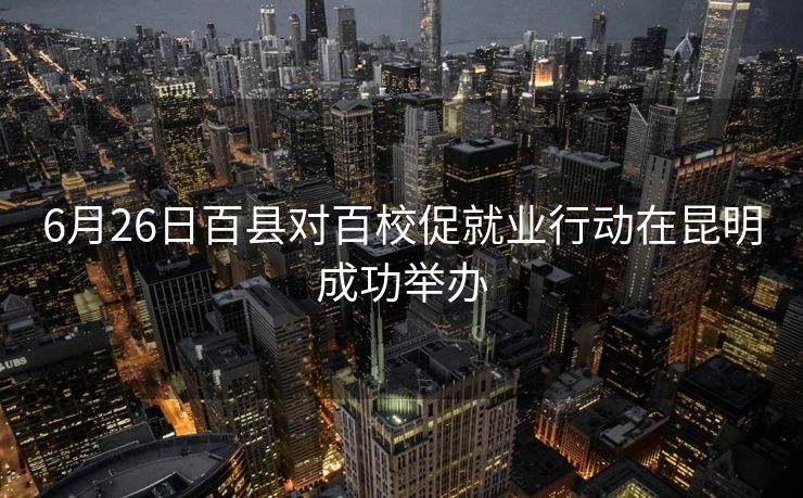 6月26日百县对百校促就业行动在昆明成功举办 6月26日百县对百校促就业行动在昆明成功举办