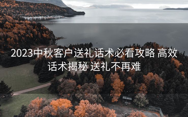 2023中秋客户送礼话术必看攻略 高效话术揭秘 送礼不再难 2023中秋客户送礼话术必看攻略 高效话术揭秘 送礼不再难