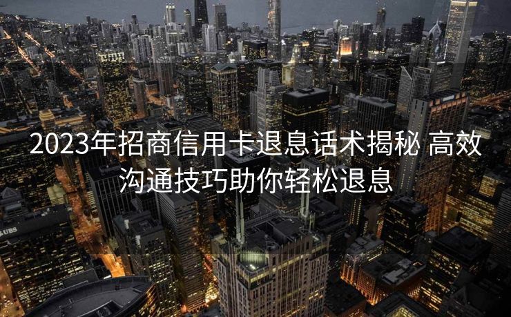 2023年招商信用卡退息话术揭秘 高效沟通技巧助你轻松退息 2023年招商信用卡退息话术揭秘 高效沟通技巧助你轻松退息