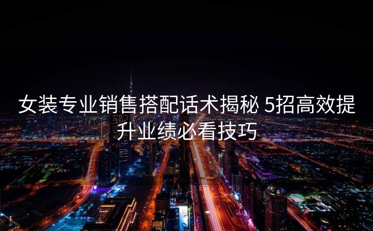 女装专业销售搭配话术揭秘 5招高效提升业绩必看技巧 女装专业销售搭配话术揭秘 5招高效提升业绩必看技巧