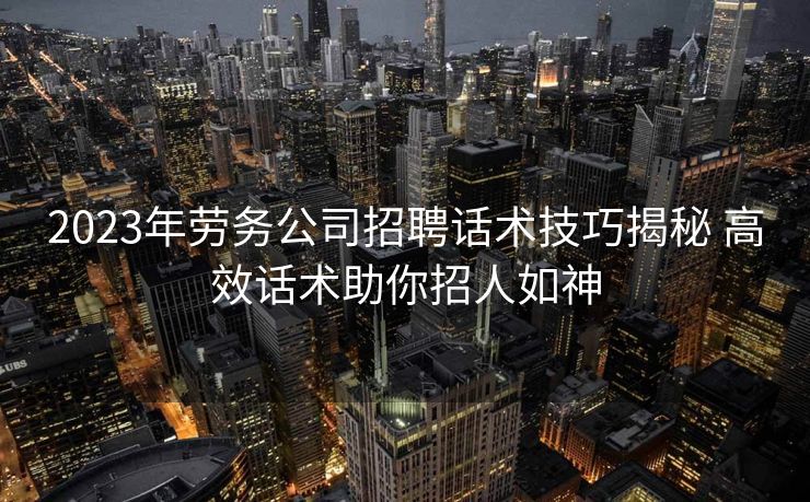 2023年劳务公司招聘话术技巧揭秘 高效话术助你招人如神 2023年劳务公司招聘话术技巧揭秘 高效话术助你招人如神