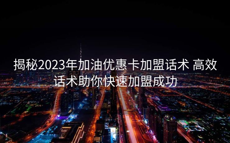 揭秘2023年加油优惠卡加盟话术 高效话术助你快速加盟成功 揭秘2023年加油优惠卡加盟话术 高效话术助你快速加盟成功