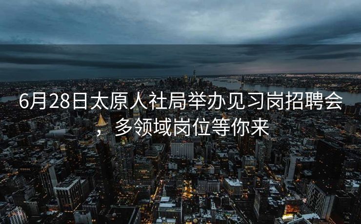 6月28日太原人社局举办见习岗招聘会,多领域岗位等你来 6月28日太原人社局举办见习岗招聘会,多领域岗位等你来