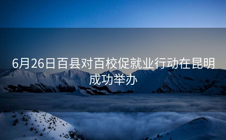 6月26日百县对百校促就业行动在昆明成功举办