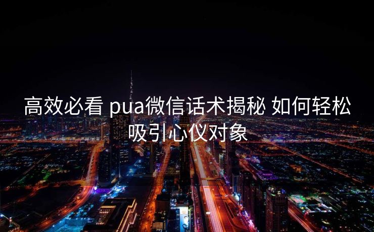 高效必看 pua微信话术揭秘 如何轻松吸引心仪对象 高效必看 pua微信话术揭秘 如何轻松吸引心仪对象