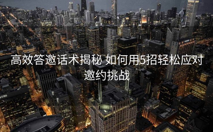 高效答邀话术揭秘 如何用5招轻松应对邀约挑战 高效答邀话术揭秘 如何用5招轻松应对邀约挑战