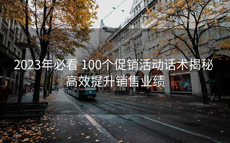 2023年必看 100个促销活动话术揭秘 高效提升销售业绩 2023年必看 100个促销活动话术揭秘 高效提升销售业绩
